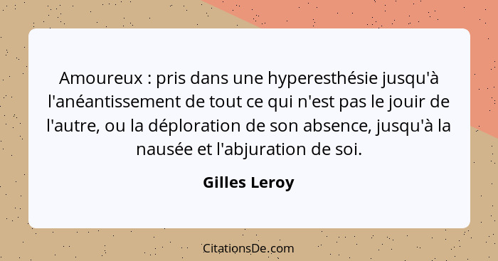 Amoureux : pris dans une hyperesthésie jusqu'à l'anéantissement de tout ce qui n'est pas le jouir de l'autre, ou la déploration de... - Gilles Leroy