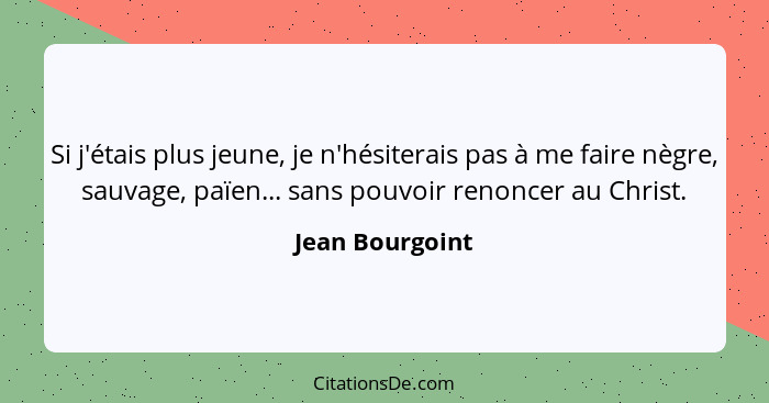 Si j'étais plus jeune, je n'hésiterais pas à me faire nègre, sauvage, païen... sans pouvoir renoncer au Christ.... - Jean Bourgoint