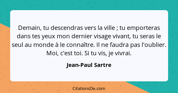 Demain, tu descendras vers la ville ; tu emporteras dans tes yeux mon dernier visage vivant, tu seras le seul au monde à le co... - Jean-Paul Sartre