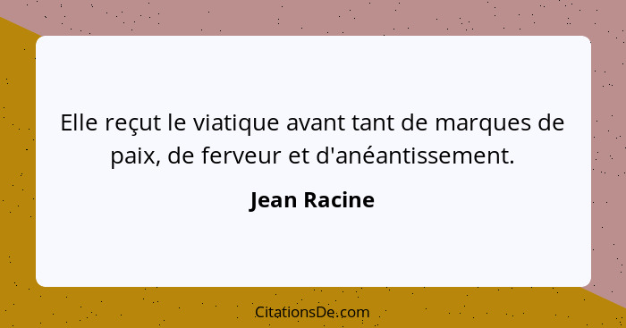 Elle reçut le viatique avant tant de marques de paix, de ferveur et d'anéantissement.... - Jean Racine