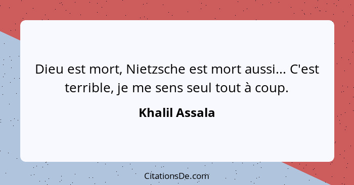 Dieu est mort, Nietzsche est mort aussi... C'est terrible, je me sens seul tout à coup.... - Khalil Assala