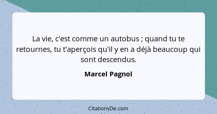 La vie, c'est comme un autobus ; quand tu te retournes, tu t'aperçois qu'il y en a déjà beaucoup qui sont descendus.... - Marcel Pagnol