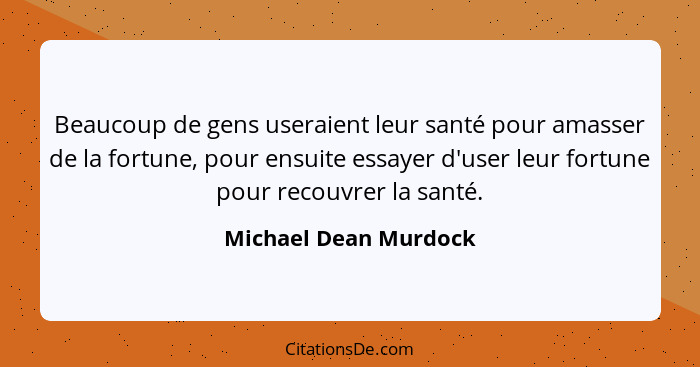 Beaucoup de gens useraient leur santé pour amasser de la fortune, pour ensuite essayer d'user leur fortune pour recouvrer la sa... - Michael Dean Murdock