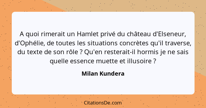 A quoi rimerait un Hamlet privé du château d'Elseneur, d'Ophélie, de toutes les situations concrètes qu'il traverse, du texte de son r... - Milan Kundera
