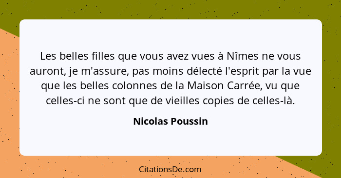 Les belles filles que vous avez vues à Nîmes ne vous auront, je m'assure, pas moins délecté l'esprit par la vue que les belles colon... - Nicolas Poussin