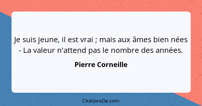 Je suis jeune, il est vrai ; mais aux âmes bien nées - La valeur n'attend pas le nombre des années.... - Pierre Corneille