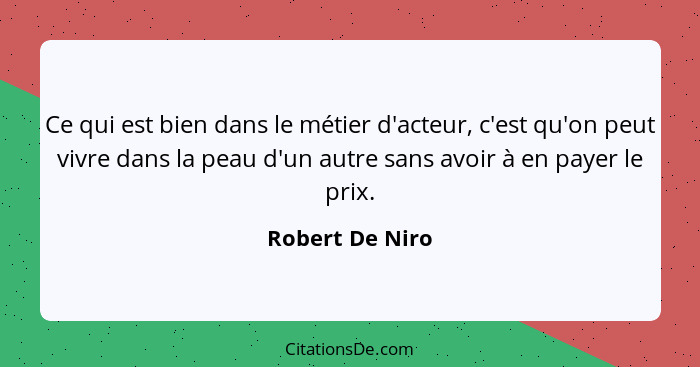 Ce qui est bien dans le métier d'acteur, c'est qu'on peut vivre dans la peau d'un autre sans avoir à en payer le prix.... - Robert De Niro