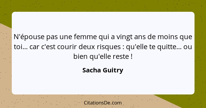 N'épouse pas une femme qui a vingt ans de moins que toi... car c'est courir deux risques : qu'elle te quitte... ou bien qu'elle re... - Sacha Guitry