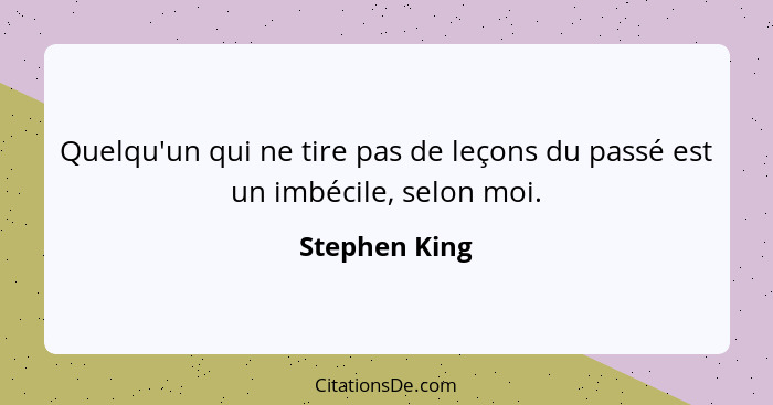 Quelqu'un qui ne tire pas de leçons du passé est un imbécile, selon moi.... - Stephen King