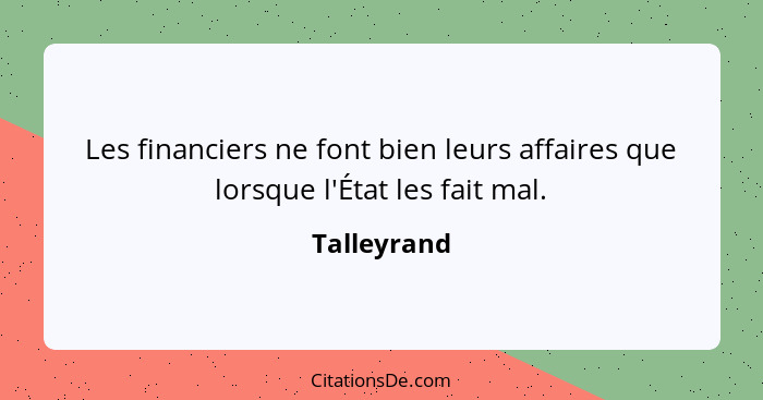 Les financiers ne font bien leurs affaires que lorsque l'État les fait mal.... - Talleyrand