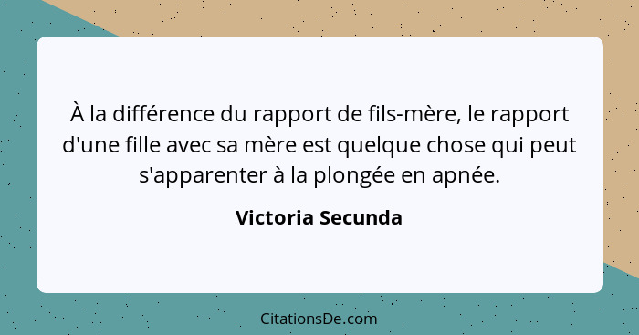 À la différence du rapport de fils-mère, le rapport d'une fille avec sa mère est quelque chose qui peut s'apparenter à la plongée e... - Victoria Secunda