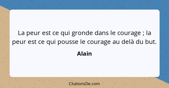 La peur est ce qui gronde dans le courage ; la peur est ce qui pousse le courage au delà du but.... - Alain