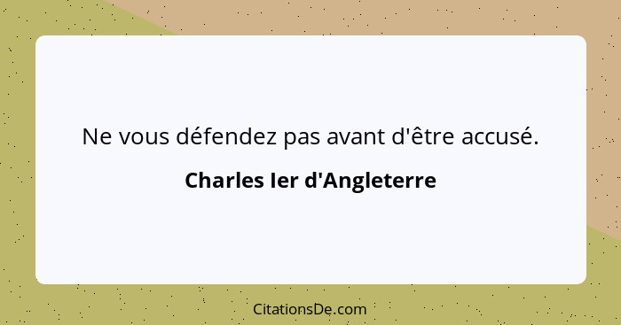 Ne vous défendez pas avant d'être accusé.... - Charles Ier d'Angleterre