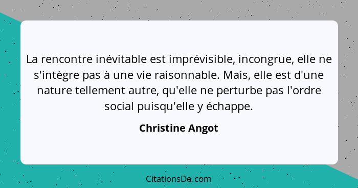 La rencontre inévitable est imprévisible, incongrue, elle ne s'intègre pas à une vie raisonnable. Mais, elle est d'une nature tellem... - Christine Angot