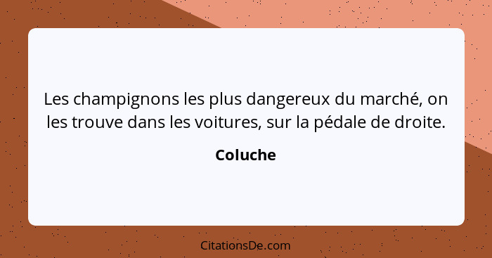 Les champignons les plus dangereux du marché, on les trouve dans les voitures, sur la pédale de droite.... - Coluche