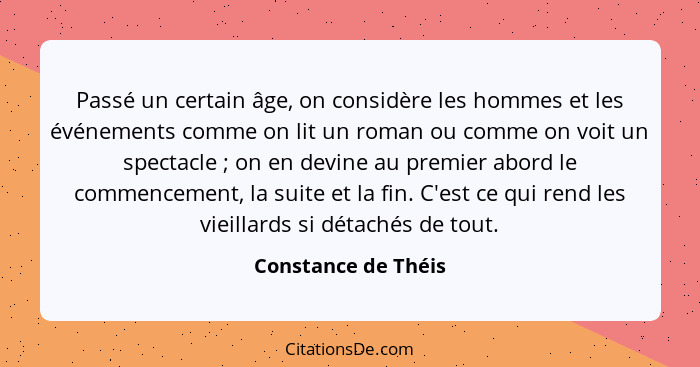 Passé un certain âge, on considère les hommes et les événements comme on lit un roman ou comme on voit un spectacle ; on en... - Constance de Théis