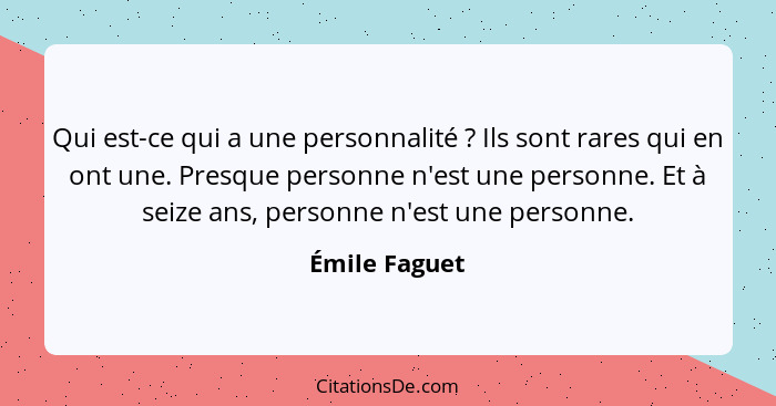 Qui est-ce qui a une personnalité ? Ils sont rares qui en ont une. Presque personne n'est une personne. Et à seize ans, personne n... - Émile Faguet