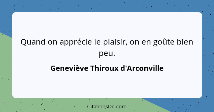Quand on apprécie le plaisir, on en goûte bien peu.... - Geneviève Thiroux d'Arconville