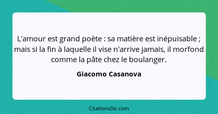 L'amour est grand poète : sa matière est inépuisable ; mais si la fin à laquelle il vise n'arrive jamais, il morfond comm... - Giacomo Casanova