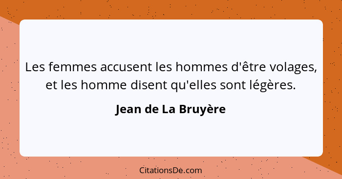 Les femmes accusent les hommes d'être volages, et les homme disent qu'elles sont légères.... - Jean de La Bruyère