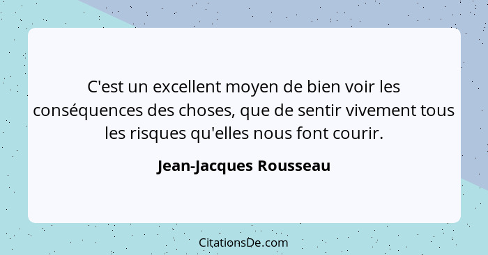 C'est un excellent moyen de bien voir les conséquences des choses, que de sentir vivement tous les risques qu'elles nous font... - Jean-Jacques Rousseau