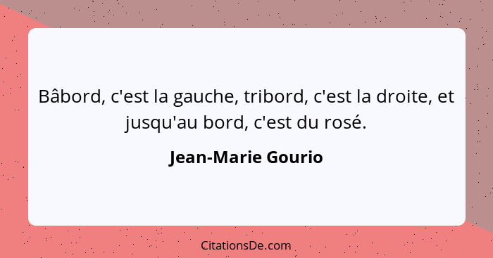 Bâbord, c'est la gauche, tribord, c'est la droite, et jusqu'au bord, c'est du rosé.... - Jean-Marie Gourio