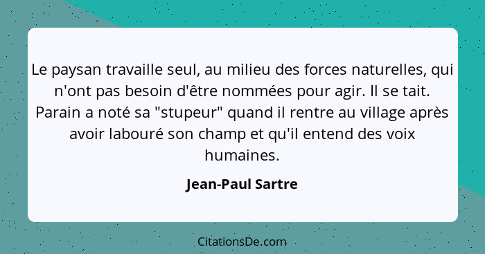 Le paysan travaille seul, au milieu des forces naturelles, qui n'ont pas besoin d'être nommées pour agir. Il se tait. Parain a noté... - Jean-Paul Sartre