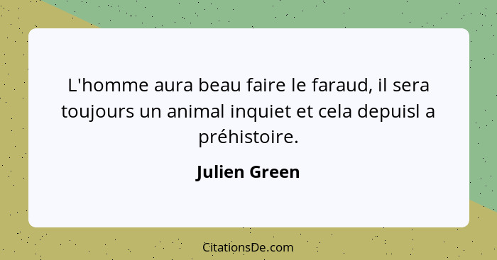 L'homme aura beau faire le faraud, il sera toujours un animal inquiet et cela depuisl a préhistoire.... - Julien Green