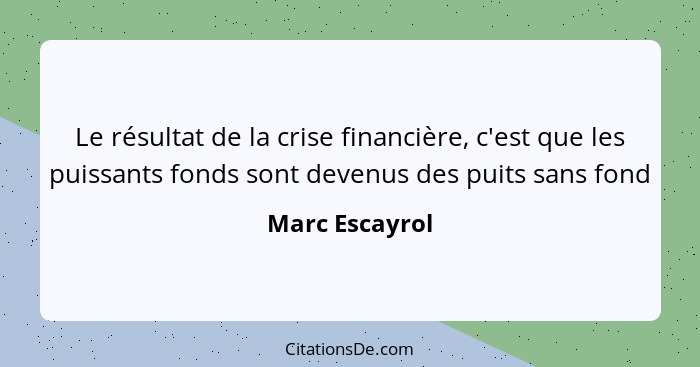 Le résultat de la crise financière, c'est que les puissants fonds sont devenus des puits sans fond... - Marc Escayrol