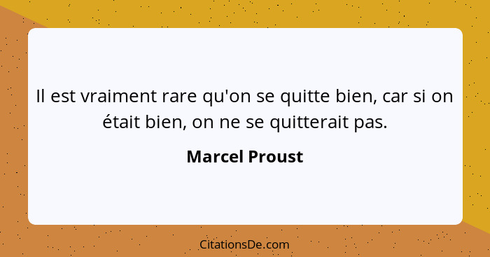 Il est vraiment rare qu'on se quitte bien, car si on était bien, on ne se quitterait pas.... - Marcel Proust