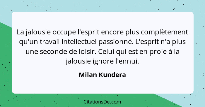 La jalousie occupe l'esprit encore plus complètement qu'un travail intellectuel passionné. L'esprit n'a plus une seconde de loisir. Ce... - Milan Kundera