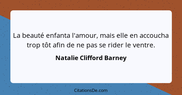 La beauté enfanta l'amour, mais elle en accoucha trop tôt afin de ne pas se rider le ventre.... - Natalie Clifford Barney