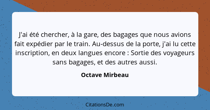 J'ai été chercher, à la gare, des bagages que nous avions fait expédier par le train. Au-dessus de la porte, j'ai lu cette inscriptio... - Octave Mirbeau