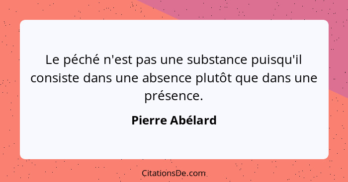 Le péché n'est pas une substance puisqu'il consiste dans une absence plutôt que dans une présence.... - Pierre Abélard