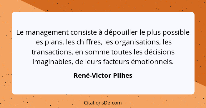 Le management consiste à dépouiller le plus possible les plans, les chiffres, les organisations, les transactions, en somme toute... - René-Victor Pilhes