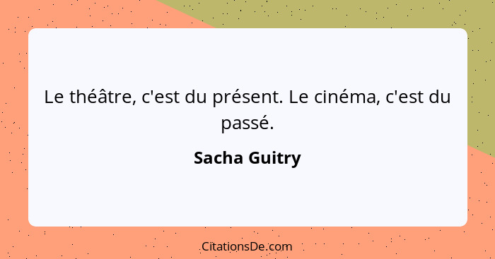 Le théâtre, c'est du présent. Le cinéma, c'est du passé.... - Sacha Guitry