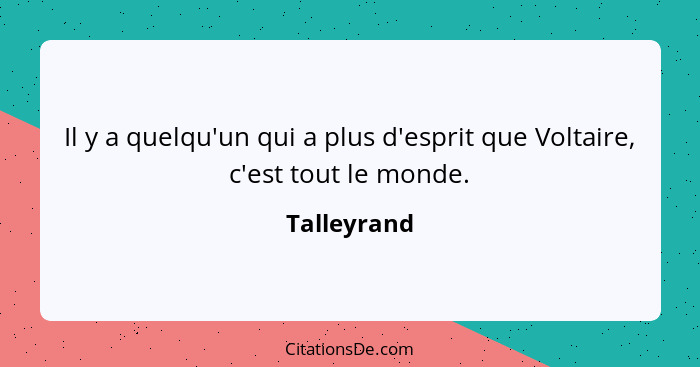 Il y a quelqu'un qui a plus d'esprit que Voltaire, c'est tout le monde.... - Talleyrand