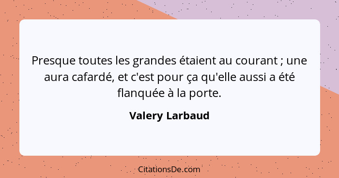 Presque toutes les grandes étaient au courant ; une aura cafardé, et c'est pour ça qu'elle aussi a été flanquée à la porte.... - Valery Larbaud