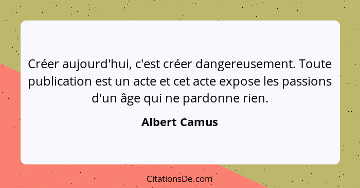Créer aujourd'hui, c'est créer dangereusement. Toute publication est un acte et cet acte expose les passions d'un âge qui ne pardonne r... - Albert Camus