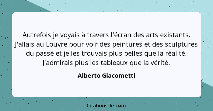 Autrefois je voyais à travers l'écran des arts existants. J'allais au Louvre pour voir des peintures et des sculptures du passé e... - Alberto Giacometti