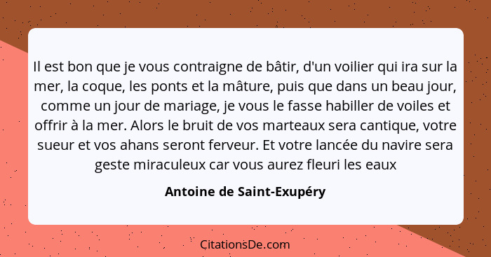 Il est bon que je vous contraigne de bâtir, d'un voilier qui ira sur la mer, la coque, les ponts et la mâture, puis que dan... - Antoine de Saint-Exupéry