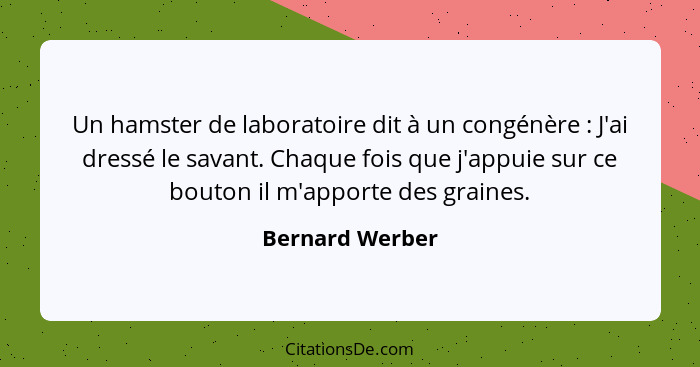 Un hamster de laboratoire dit à un congénère : J'ai dressé le savant. Chaque fois que j'appuie sur ce bouton il m'apporte des gr... - Bernard Werber