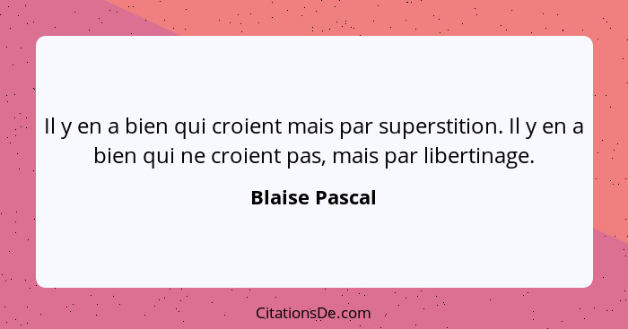 Il y en a bien qui croient mais par superstition. Il y en a bien qui ne croient pas, mais par libertinage.... - Blaise Pascal