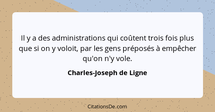 Il y a des administrations qui coûtent trois fois plus que si on y voloit, par les gens préposés à empêcher qu'on n'y vole.... - Charles-Joseph de Ligne