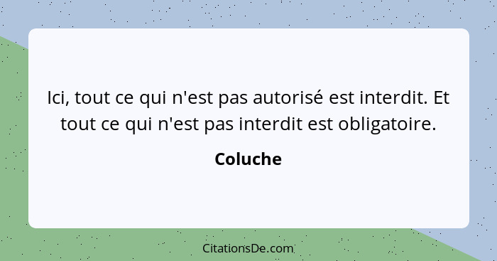 Ici, tout ce qui n'est pas autorisé est interdit. Et tout ce qui n'est pas interdit est obligatoire.... - Coluche