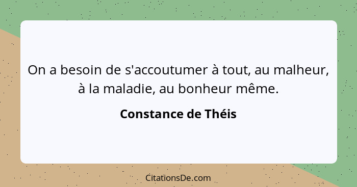 On a besoin de s'accoutumer à tout, au malheur, à la maladie, au bonheur même.... - Constance de Théis