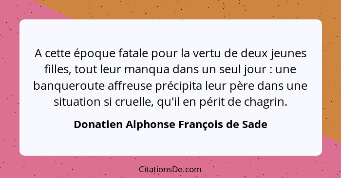 A cette époque fatale pour la vertu de deux jeunes filles, tout leur manqua dans un seul jour : une banquero... - Donatien Alphonse François de Sade