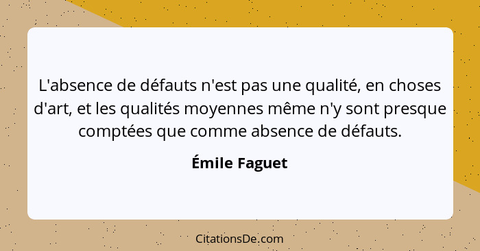 L'absence de défauts n'est pas une qualité, en choses d'art, et les qualités moyennes même n'y sont presque comptées que comme absence... - Émile Faguet