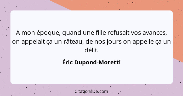 A mon époque, quand une fille refusait vos avances, on appelait ça un râteau, de nos jours on appelle ça un délit.... - Éric Dupond-Moretti