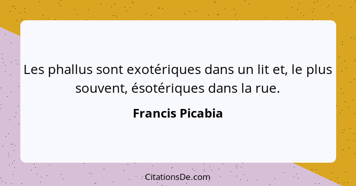 Les phallus sont exotériques dans un lit et, le plus souvent, ésotériques dans la rue.... - Francis Picabia